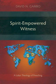 Title: Spirit-Empowered Witness: A Lukan Theology of Preaching, Author: David N Gambo