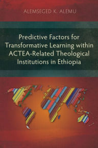 Title: Predictive Factors for Transformative Learning within ACTEA-Related Theological Institutions in Ethiopia, Author: Alemseged K. Alemu