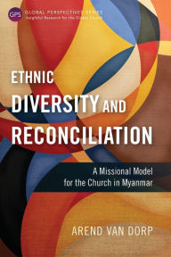 Title: Ethnic Diversity and Reconciliation: A Missional Model for the Church in Myanmar, Author: Arend Van Dorp