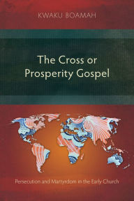 Title: The Cross or Prosperity Gospel: Persecution and Martyrdom in the Early Church, Author: Kwaku Boamah