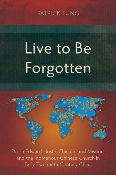 Live to Be Forgotten: Dixon Edward Hoste, China Inland Mission, and the Indigenous Chinese Church Early Twentieth-Century
