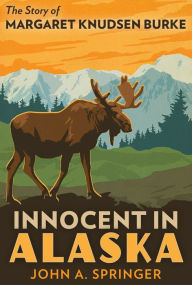 Title: Innocent in Alaska: The Story of Margaret Knudsen Burke, Author: John A. Springer