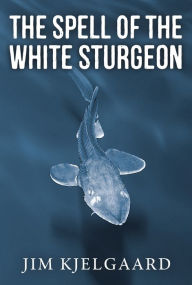 Title: The Spell of the White Sturgeon, Author: Jim Kjelgaard