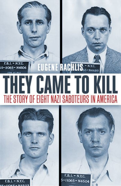 They Came To Kill The Story of Eight Nazi Saboteurs in America: The Story of Eight Nazi Saboteurs in America