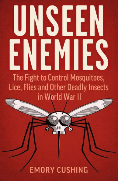 Unseen Enemies: The Fight to Control Mosquitoes, Lice, Flies and Other Deadly Insects in World War II