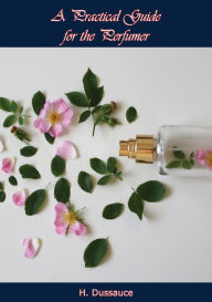 Title: A Practical Guide for the Perfumer, Author: H. Dussauce