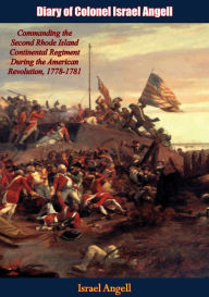 Title: Diary of Colonel Israel Angell: Commanding the Second Rhode Island Continental Regiment During the American Revolution, 1778-1781, Author: Israel Angell