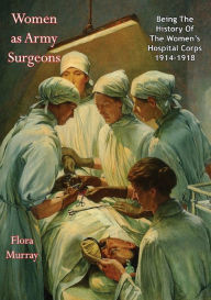 Title: Women as Army Surgeons: Being The History Of The Women's Hospital Corps 1914-1918, Author: Flora Murray