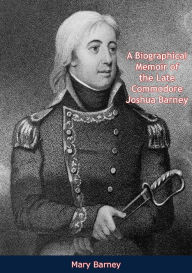 Title: A Biographical Memoir of the Late Commodore Joshua Barney, Author: Mary Barney