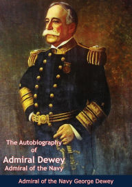 Title: The Autobiography of Admiral Dewey: Admiral of the Navy, Author: Admiral of the Navy George Dewey