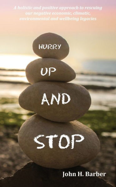 Hurry Up and Stop: A holistic positive approach to rescuing our negative economic, climatic, environmental wellbeing legacies
