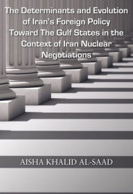 Title: The Determinants and Evolution of Iran's Foreign Policy Toward The Gulf States in the Context of Iran Nuclear Negotiations, Author: Aisha Khalid AL-Saad