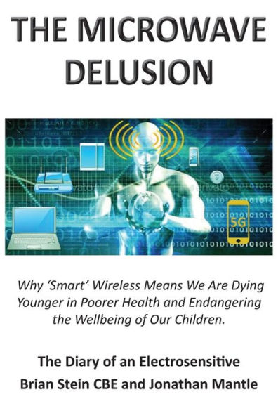 THE MICROWAVE DELUSION - Why 'Smart' Wireless Means We Are Dying Younger in Poorer Health and Endangering the Wellbeing of Our Children: The Diary of an Electrosensitive