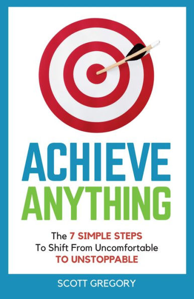 Achieve Anything: The 7 SIMPLE STEPS to Shift from Uncomfortable TO UNSTOPPABLE