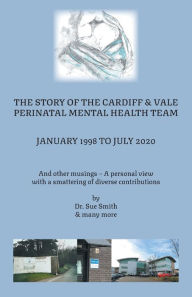 Title: The Story of the Cardiff and Vale Perinatal Mental Health Team January 1998 - July 2020: And Other Musings - a personal view with a smattering of diverse contributions, Author: Dr Sue Smith