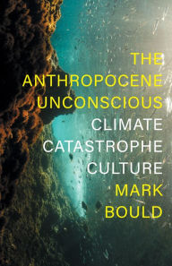 Title: The Anthropocene Unconscious: Climate Catastrophe Culture, Author: Mark Bould