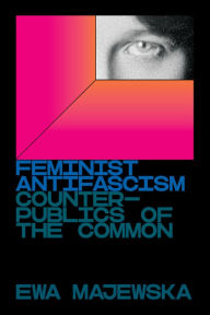 Title: Feminist Antifascism: Counterpublics of the Common, Author: Ewa Majewska