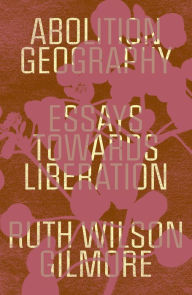 Title: Abolition Geography: Essays Towards Liberation, Author: Ruth Wilson Gilmore