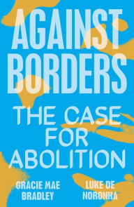 Ebook free download grey Against Borders: The Case for Abolition (English literature) MOBI iBook CHM by Gracie Mae Bradley, Luke de Noronha