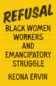 Title: Refusal: Black Women Workers and Emancipatory Struggle, Author: Keona Ervin