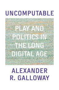Title: Uncomputable: Play and Politics In the Long Digital Age, Author: Alexander Galloway