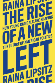 Title: The Rise of a New Left: How Young Radicals Are Shaping the Future of American Politics, Author: Raina Lipsitz