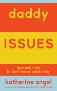 Title: Daddy Issues: Love and Hate in the Time of Patriarchy, Author: Katherine Angel