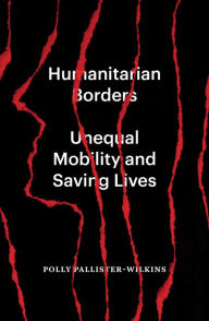 Title: Humanitarian Borders: Unequal Mobility and Saving Lives, Author: Polly Pallister-Wilkins