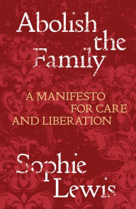 Title: Abolish the Family: A Manifesto for Care and Liberation, Author: Sophie Lewis