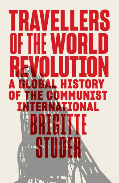 Travellers of the World Revolution: A Global History Communist International