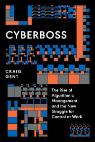 Title: Cyberboss: The Rise of Algorithmic Management and the New Struggle for Control at Work, Author: Craig Gent