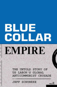 Title: Blue-Collar Empire: The Untold Story of US Labor's Global Anticommunist Crusade, Author: Jeff Schuhrke