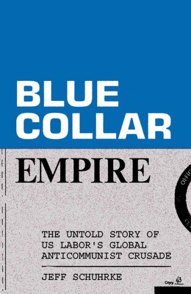 Blue-Collar Empire: The Untold Story of US Labor's Global Anticommunist Crusade