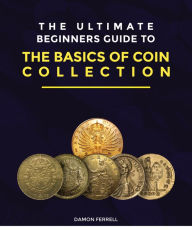 Title: The Ultimate Beginners Guide to the Basics of Coin Collection, Author: Damon Ferrell