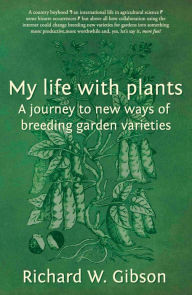 Title: My Life with Plants: A journey to new ways of breeding garden varieties, Author: Richard W. Gibson