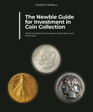 Title: The Newbie Guide for Investment in Coin Collection: What You Need to Know About Gold, Silver, and Rare Coins, Author: Damon Ferrell