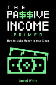 Title: The Passive Income Primer: How To Make Money In Your Sleep, Author: Jarred White