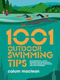 Title: 1001 Outdoor Swimming Tips: Environmental, safety, training and gear advice for cold-water, open-water and wild swimmers, Author: Calum Maclean