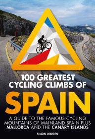 Title: 100 Greatest Cycling Climbs of Spain: A guide to the famous cycling mountains of mainland Spain plus Mallorca and the Canary Islands, Author: Simon Warren