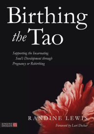 Title: Birthing the Tao: Supporting the Incarnating Soul's Development through Pregnancy or Rebirthing, Author: Randine Lewis