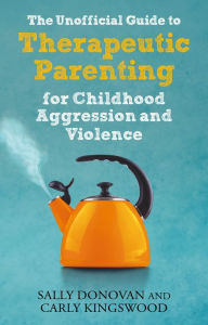 Title: The Unofficial Guide to Therapeutic Parenting for Childhood Aggression and Violence, Author: Sally Donovan