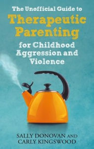 Title: The Unofficial Guide to Therapeutic Parenting for Childhood Aggression and Violence, Author: Sally Donovan