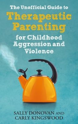 The Unofficial Guide to Therapeutic Parenting for Childhood Aggression and Violence