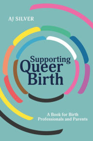 Title: Supporting Queer Birth: A Book for Birth Professionals and Parents, Author: AJ Silver