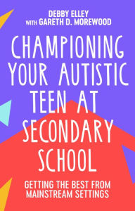 Title: Championing Your Autistic Teen at Secondary School: Getting the Best from Mainstream Settings, Author: Debby Elley