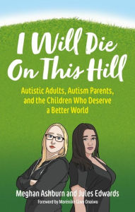 Title: I Will Die On This Hill: Autistic Adults, Autism Parents, and the Children Who Deserve a Better World, Author: Meghan Ashburn