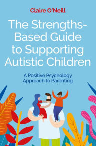 Title: The Strengths-Based Guide to Supporting Autistic Children: A Positive Psychology Approach to Parenting, Author: Claire O'Neill