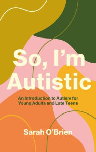 Title: So, I'm Autistic: An Introduction to Autism for Young Adults and Late Teens, Author: Sarah O'Brien