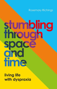 Title: Stumbling through Space and Time: Living Life with Dyspraxia, Author: Rosemary Richings