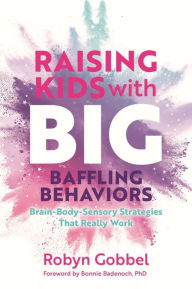 Raising Kids with Big, Baffling Behaviors: Brain-Body-Sensory Strategies That Really Work